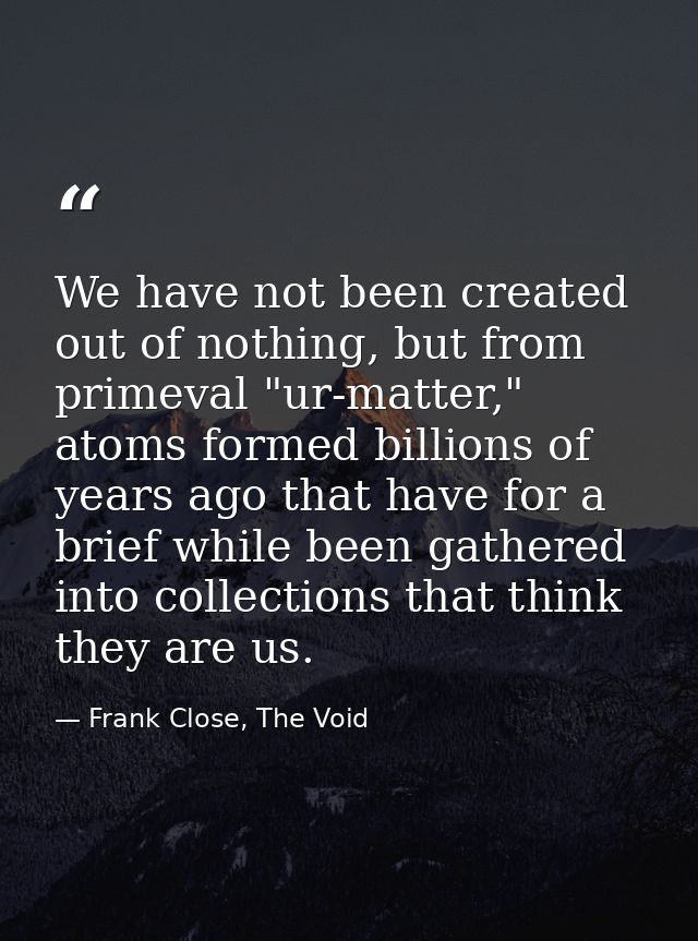 We have not been created out of nothing, but from primeval "ur-matter," atoms formed billions of years ago that have for — Frank Close, The Void