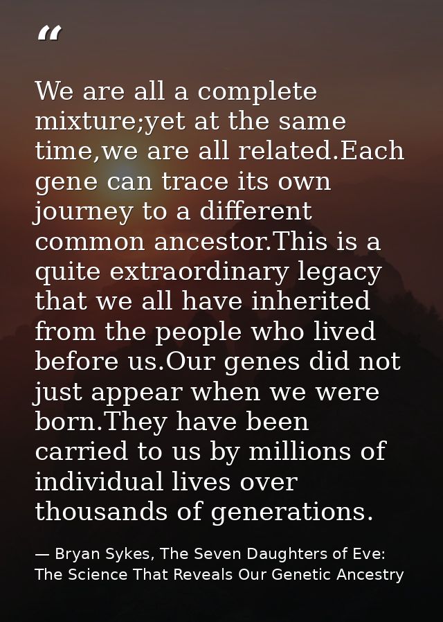 We are all a complete mixture;yet at the same time,we are all related.Each gene can trace its own journey to a different — Bryan Sykes, The Seven Daughters of Eve: The Science That Reveals Our Genetic Ancestry