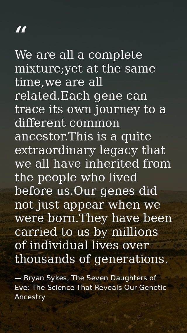 We are all a complete mixture;yet at the same time,we are all related.Each gene can trace its own journey to a different — Bryan Sykes, The Seven Daughters of Eve: The Science That Reveals Our Genetic Ancestry