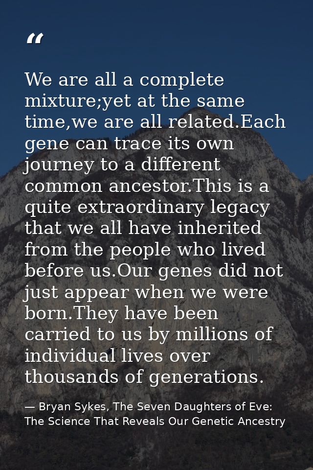 We are all a complete mixture;yet at the same time,we are all related.Each gene can trace its own journey to a different — Bryan Sykes, The Seven Daughters of Eve: The Science That Reveals Our Genetic Ancestry