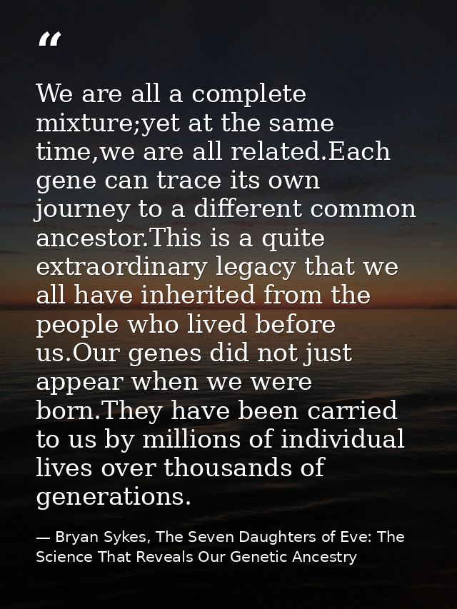 We are all a complete mixture;yet at the same time,we are all related.Each gene can trace its own journey to a different — Bryan Sykes, The Seven Daughters of Eve: The Science That Reveals Our Genetic Ancestry