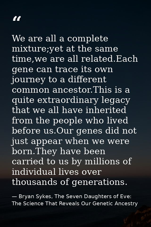 We are all a complete mixture;yet at the same time,we are all related.Each gene can trace its own journey to a different — Bryan Sykes, The Seven Daughters of Eve: The Science That Reveals Our Genetic Ancestry