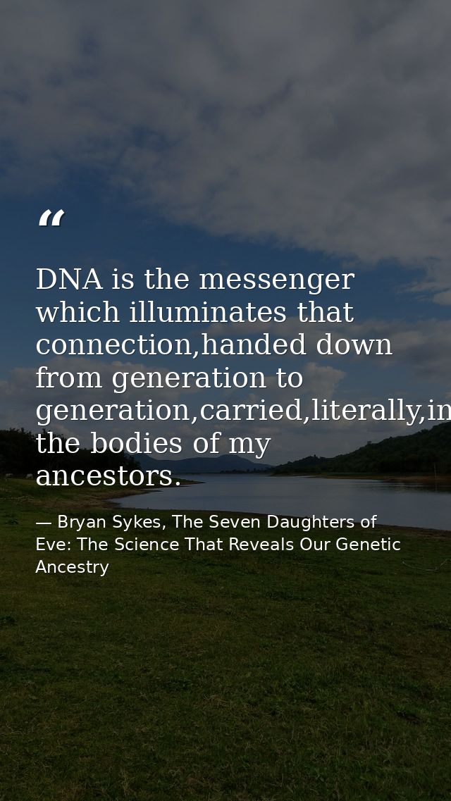 DNA is the messenger which illuminates that connection,handed down from generation to generation,carried,literally,in th — Bryan Sykes, The Seven Daughters of Eve: The Science That Reveals Our Genetic Ancestry