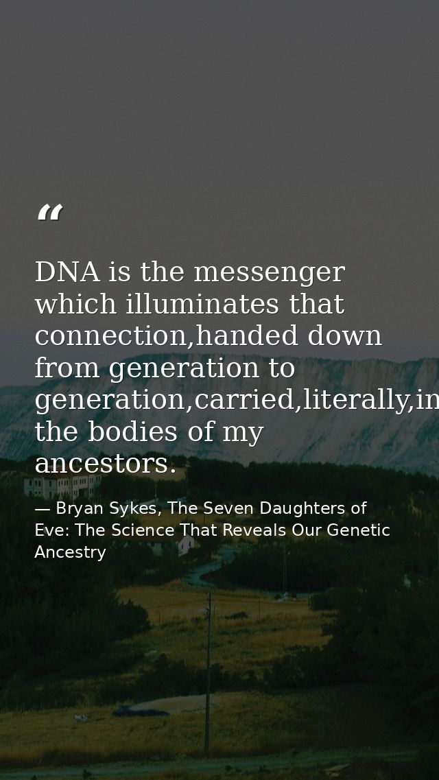 DNA is the messenger which illuminates that connection,handed down from generation to generation,carried,literally,in th — Bryan Sykes, The Seven Daughters of Eve: The Science That Reveals Our Genetic Ancestry