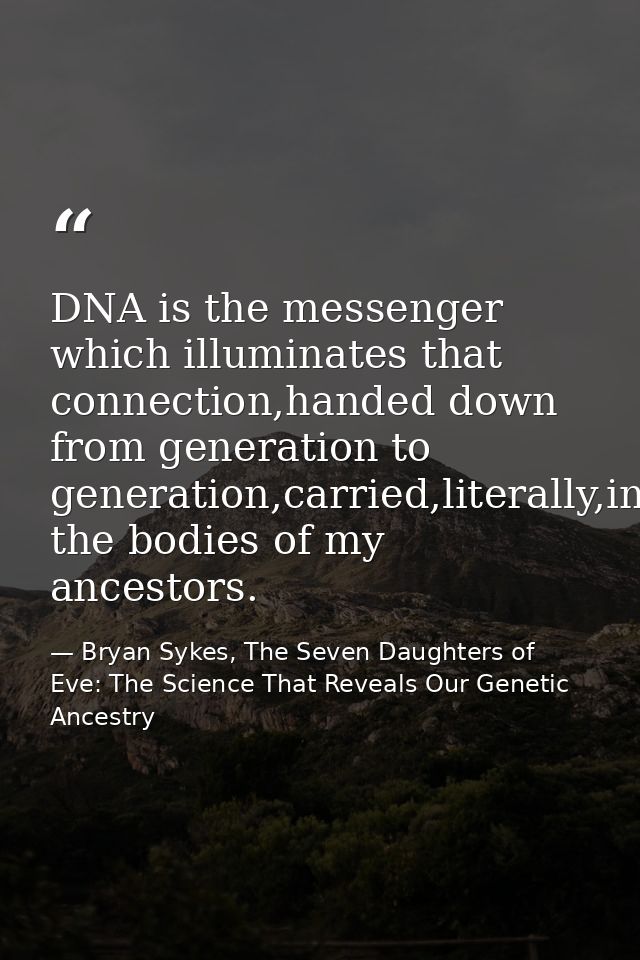 DNA is the messenger which illuminates that connection,handed down from generation to generation,carried,literally,in th — Bryan Sykes, The Seven Daughters of Eve: The Science That Reveals Our Genetic Ancestry