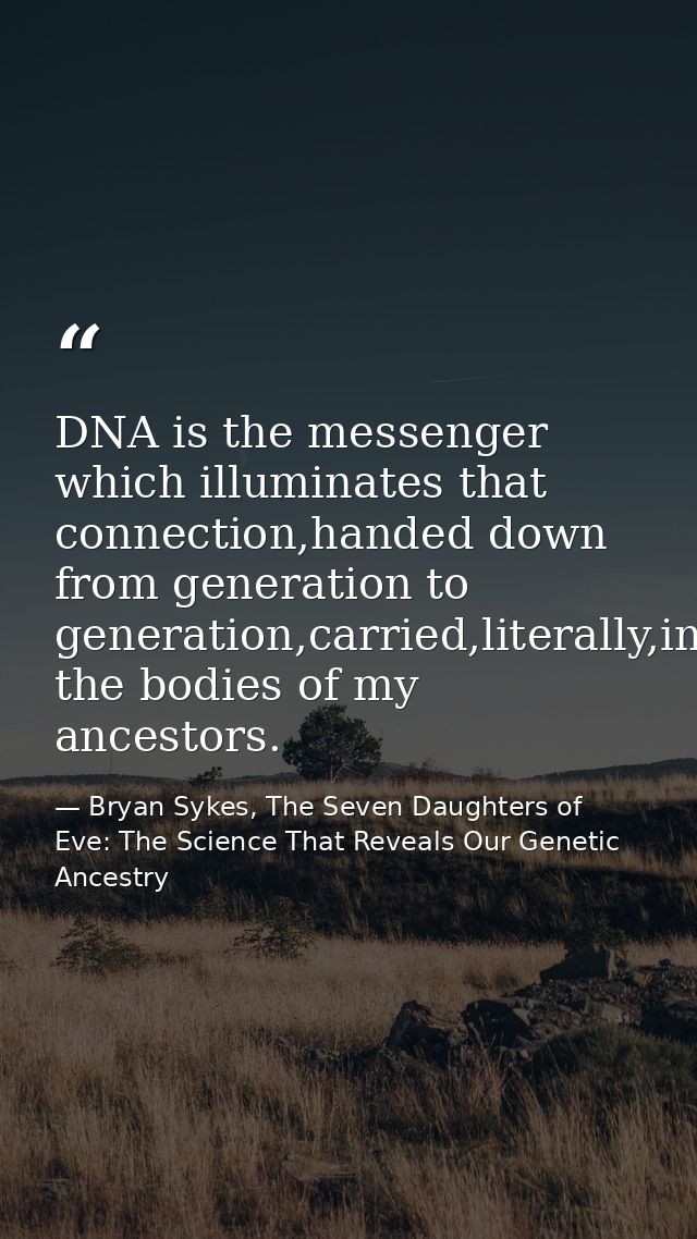DNA is the messenger which illuminates that connection,handed down from generation to generation,carried,literally,in th — Bryan Sykes, The Seven Daughters of Eve: The Science That Reveals Our Genetic Ancestry