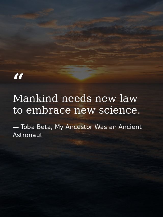Mankind needs new law to embrace new science. — Toba Beta, My Ancestor Was an Ancient Astronaut