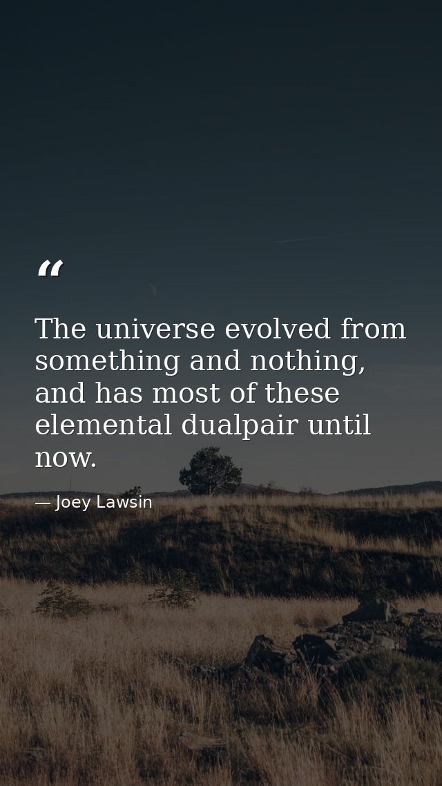 The universe evolved from something and nothing, and has most of these elemental dualpair until now. — Joey Lawsin