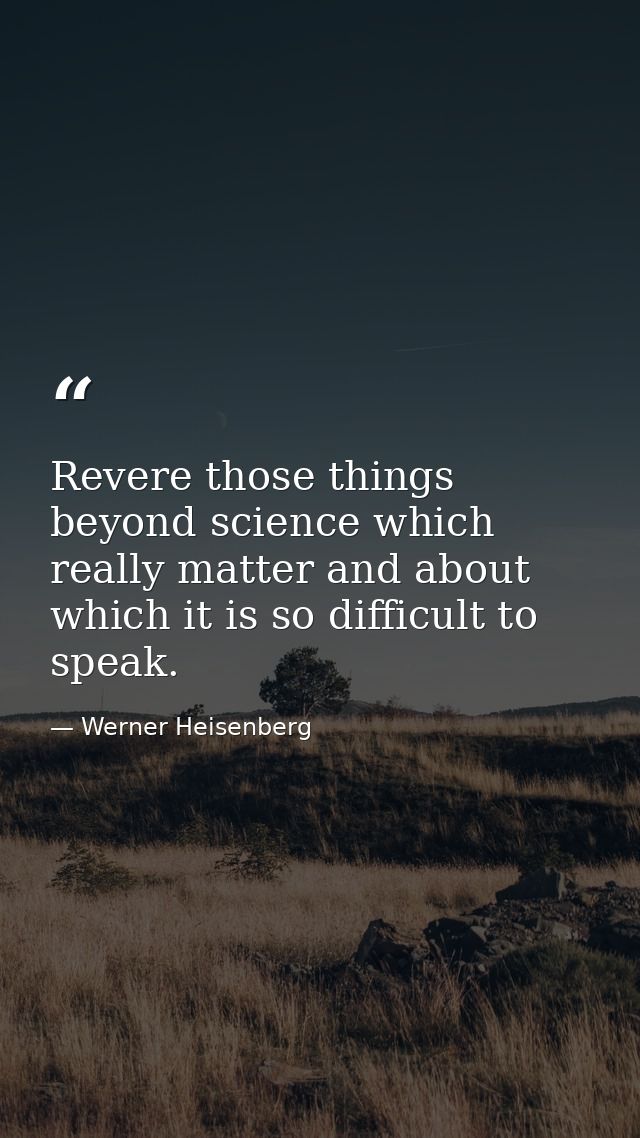 Revere those things beyond science which really matter and about which it is so difficult to speak. — Werner Heisenberg