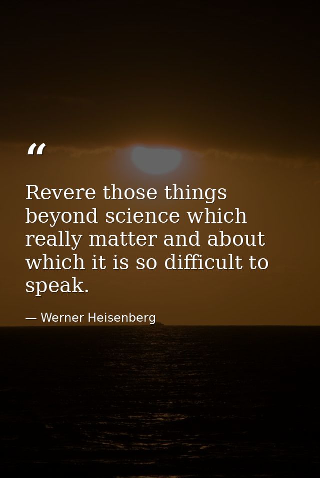 Revere those things beyond science which really matter and about which it is so difficult to speak. — Werner Heisenberg