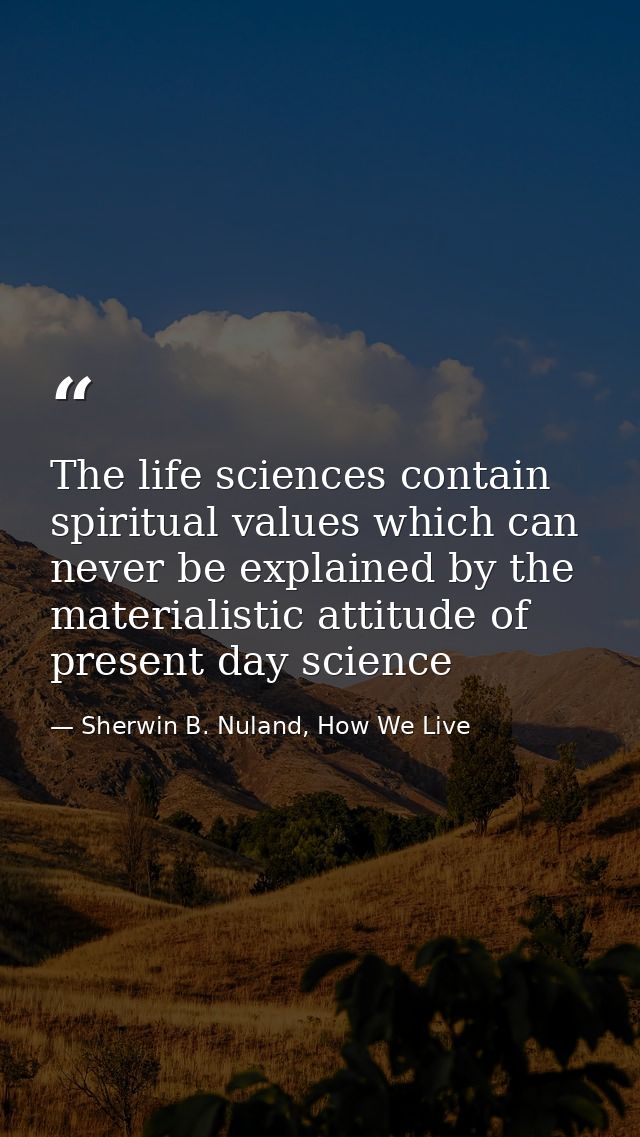 The life sciences contain spiritual values which can never be explained by the materialistic attitude of present day sci — Sherwin B. Nuland, How We Live