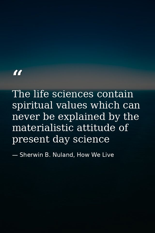 The life sciences contain spiritual values which can never be explained by the materialistic attitude of present day sci — Sherwin B. Nuland, How We Live