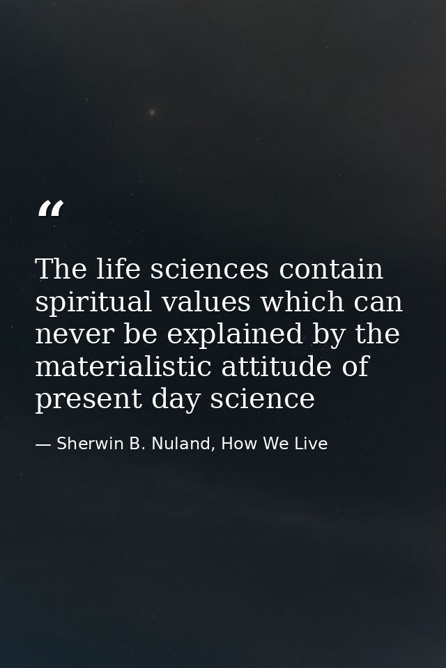 The life sciences contain spiritual values which can never be explained by the materialistic attitude of present day sci — Sherwin B. Nuland, How We Live