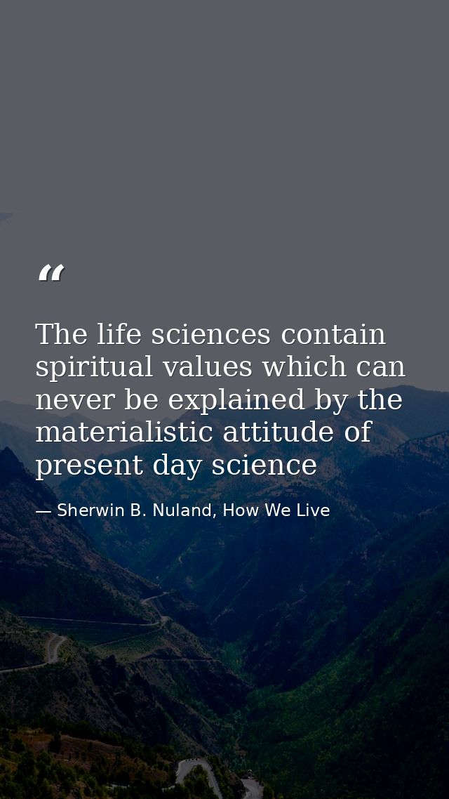 The life sciences contain spiritual values which can never be explained by the materialistic attitude of present day sci — Sherwin B. Nuland, How We Live