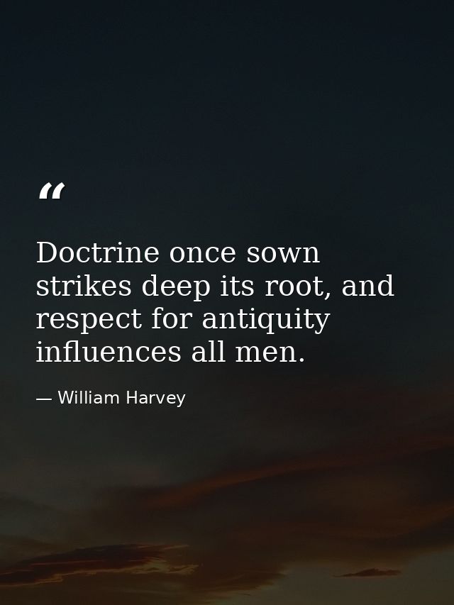 Doctrine once sown strikes deep its root, and respect for antiquity influences all men. — William Harvey
