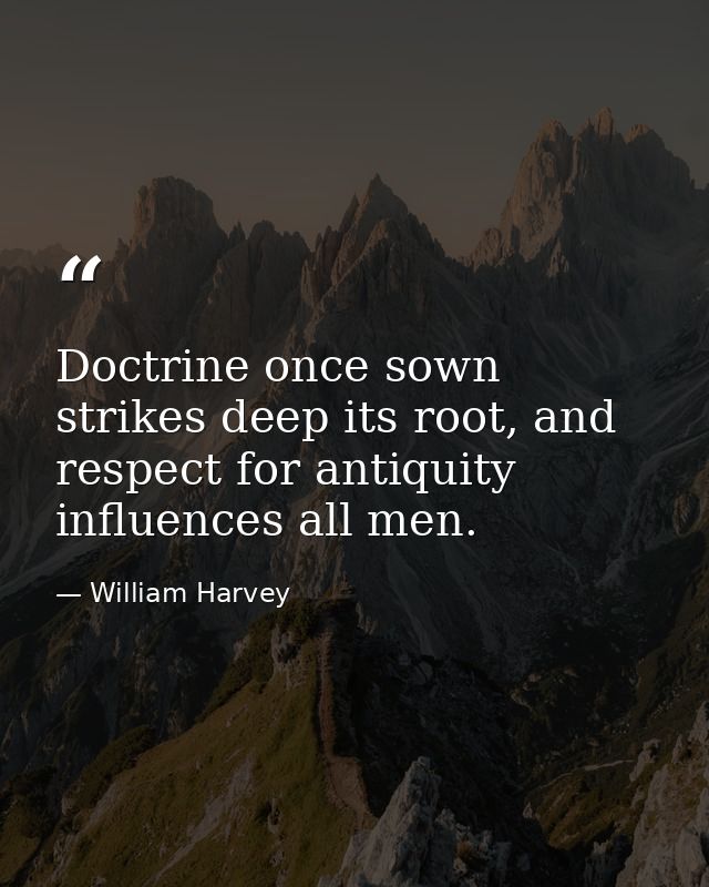 Doctrine once sown strikes deep its root, and respect for antiquity influences all men. — William Harvey