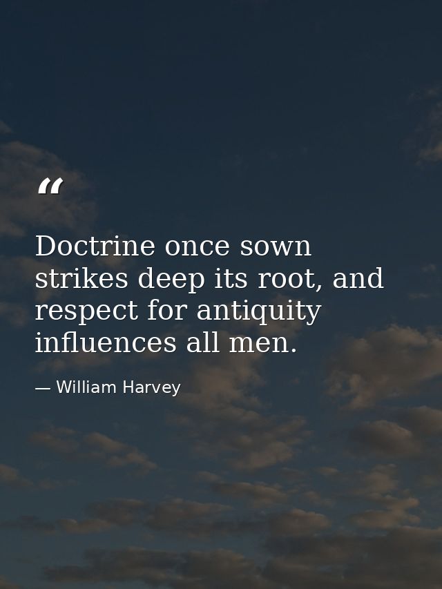 Doctrine once sown strikes deep its root, and respect for antiquity influences all men. — William Harvey