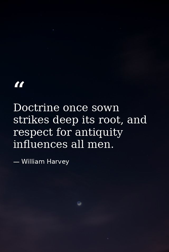 Doctrine once sown strikes deep its root, and respect for antiquity influences all men. — William Harvey