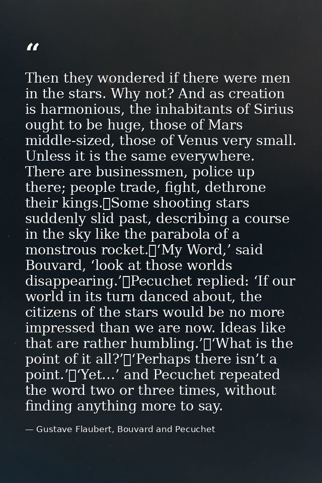 Then they wondered if there were men in the stars. Why not? And as creation is harmonious, the inhabitants of Sirius oug — Gustave Flaubert, Bouvard and Pecuchet
