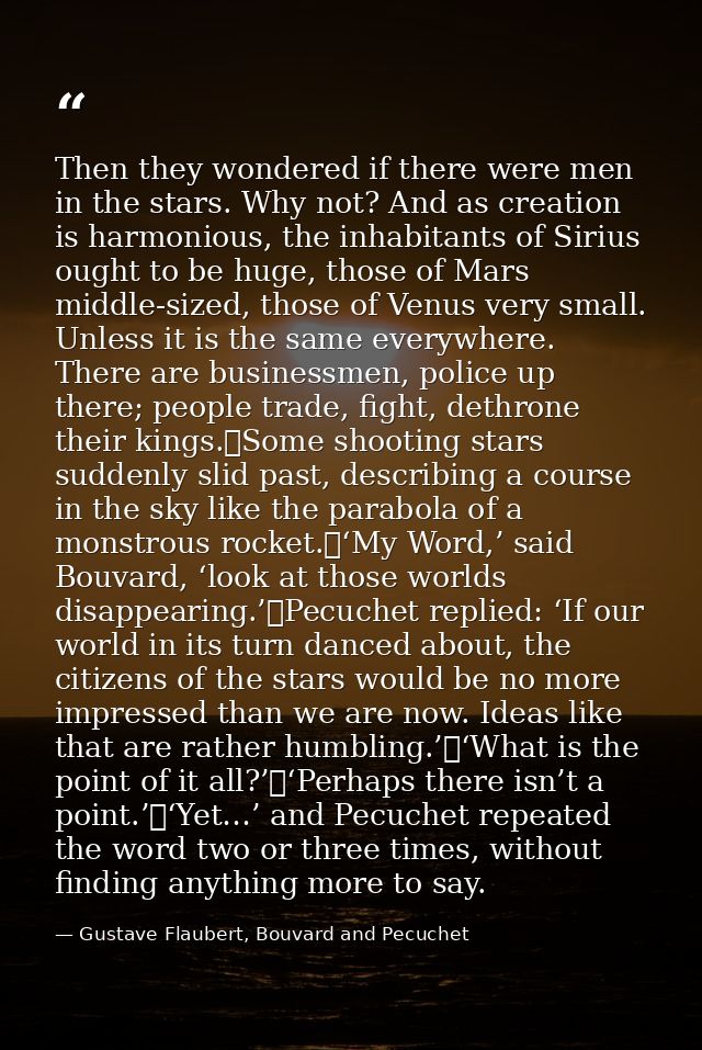 Then they wondered if there were men in the stars. Why not? And as creation is harmonious, the inhabitants of Sirius oug — Gustave Flaubert, Bouvard and Pecuchet
