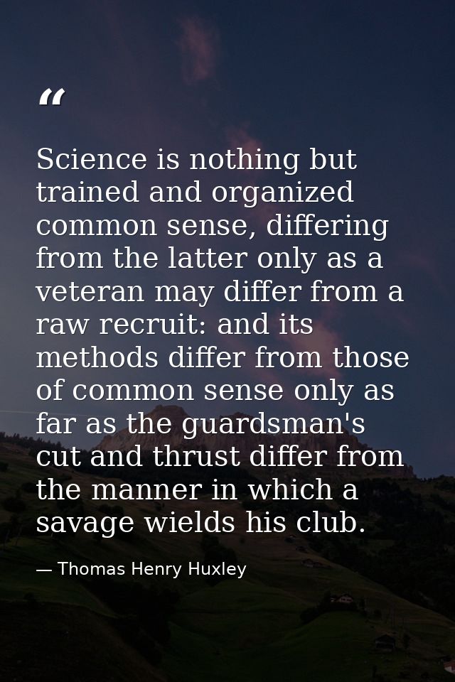 Science is nothing but trained and organized common sense, differing from the latter only as a veteran may differ from a — Thomas Henry Huxley