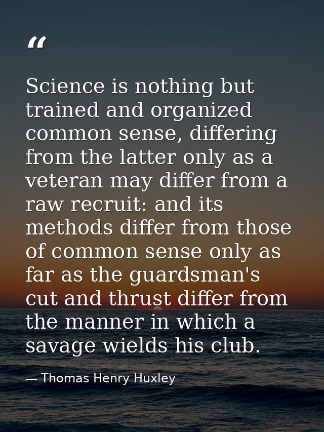 Science is nothing but trained and organized common sense, differing from the latter only as a veteran may differ from a — Thomas Henry Huxley