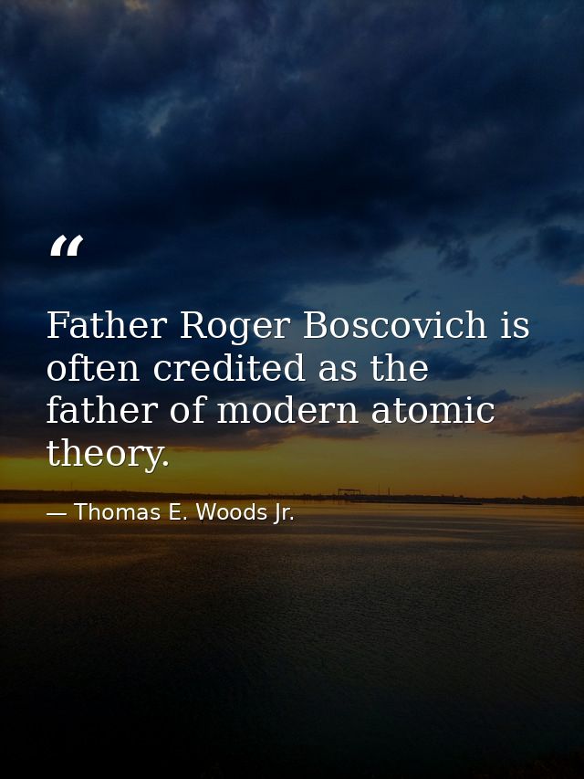 Father Roger Boscovich is often credited as the father of modern atomic theory. — Thomas E. Woods Jr.