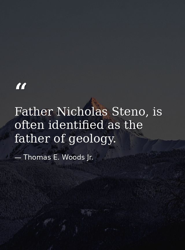 Father Nicholas Steno, is often identified as the father of geology. — Thomas E. Woods Jr.