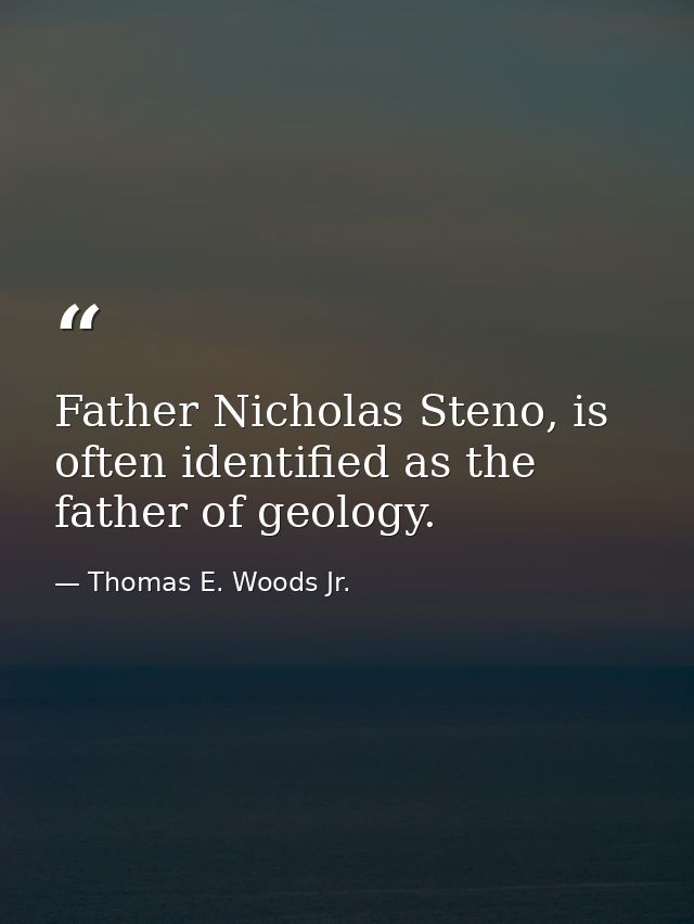 Father Nicholas Steno, is often identified as the father of geology. — Thomas E. Woods Jr.