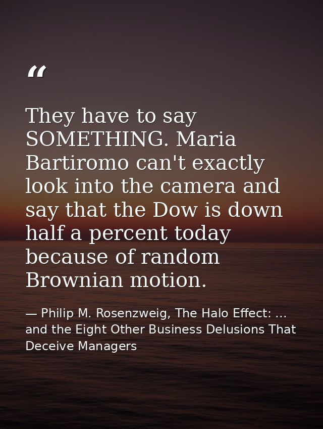 They have to say SOMETHING. Maria Bartiromo can't exactly look into the camera and say that the Dow is down half a perce — Philip M. Rosenzweig, The Halo Effect: ... and the Eight Other Business Delusions That Deceive Managers