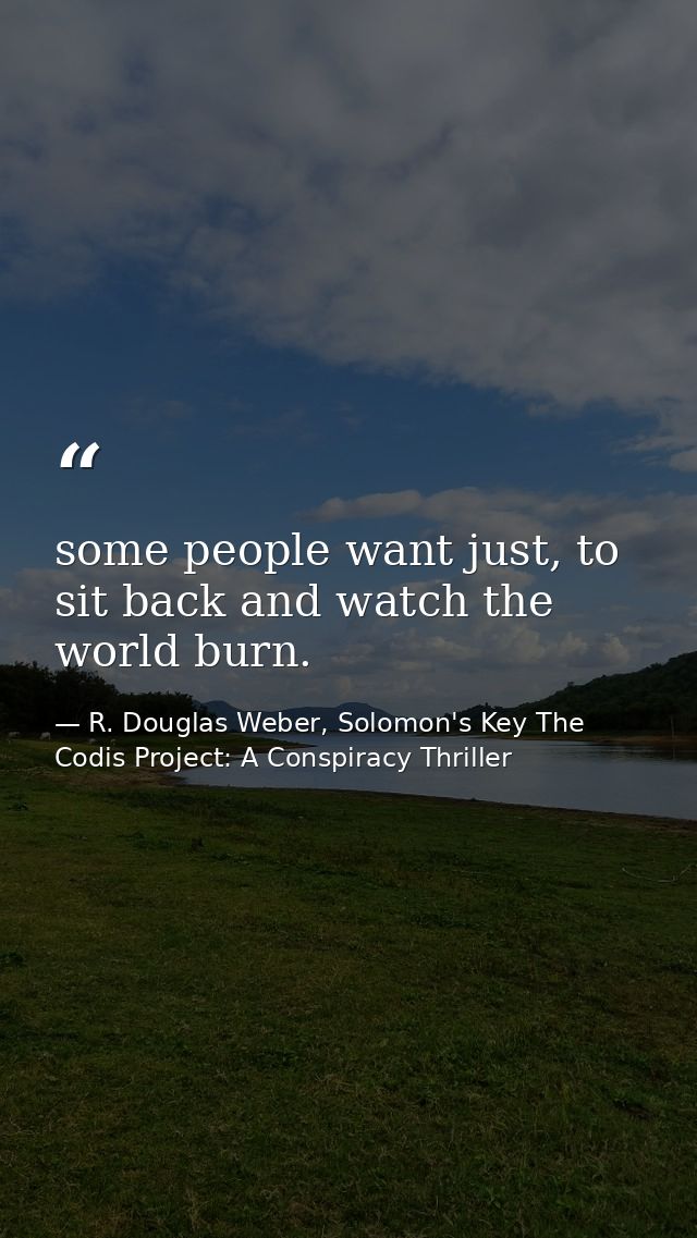 some people want just, to sit back and watch the world burn. — R. Douglas Weber, Solomon's Key The Codis Project: A Conspiracy Thriller