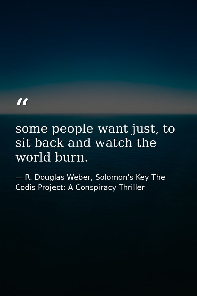 some people want just, to sit back and watch the world burn. — R. Douglas Weber, Solomon's Key The Codis Project: A Conspiracy Thriller