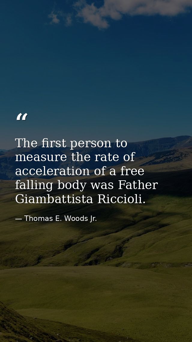 The first person to measure the rate of acceleration of a free falling body was Father Giambattista Riccioli. — Thomas E. Woods Jr.