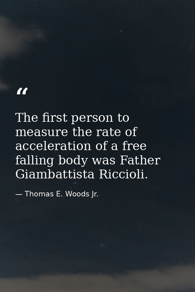 The first person to measure the rate of acceleration of a free falling body was Father Giambattista Riccioli. — Thomas E. Woods Jr.
