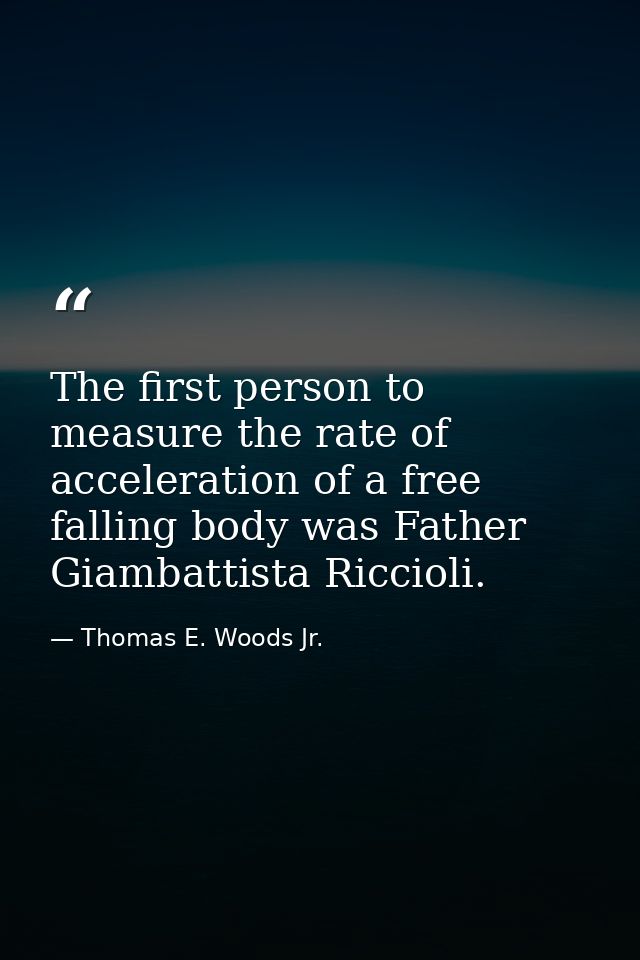 The first person to measure the rate of acceleration of a free falling body was Father Giambattista Riccioli. — Thomas E. Woods Jr.