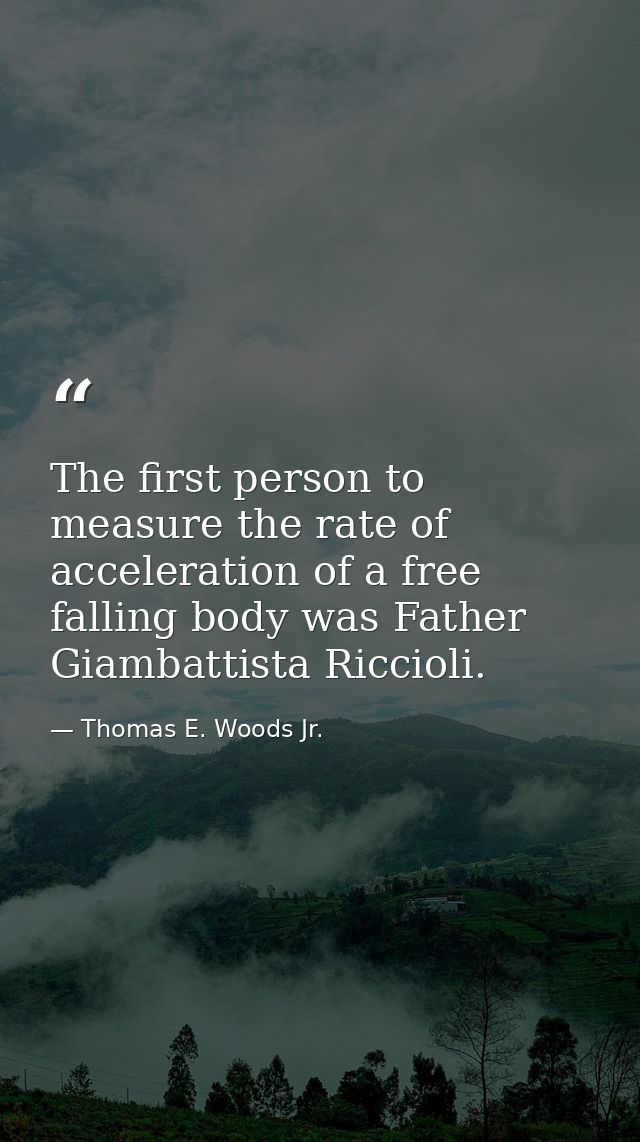The first person to measure the rate of acceleration of a free falling body was Father Giambattista Riccioli. — Thomas E. Woods Jr.
