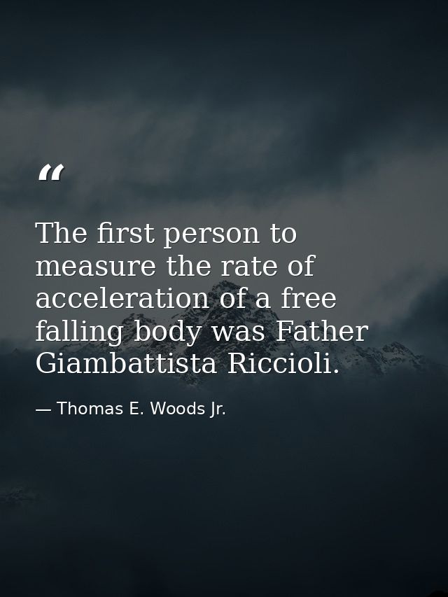 The first person to measure the rate of acceleration of a free falling body was Father Giambattista Riccioli. — Thomas E. Woods Jr.