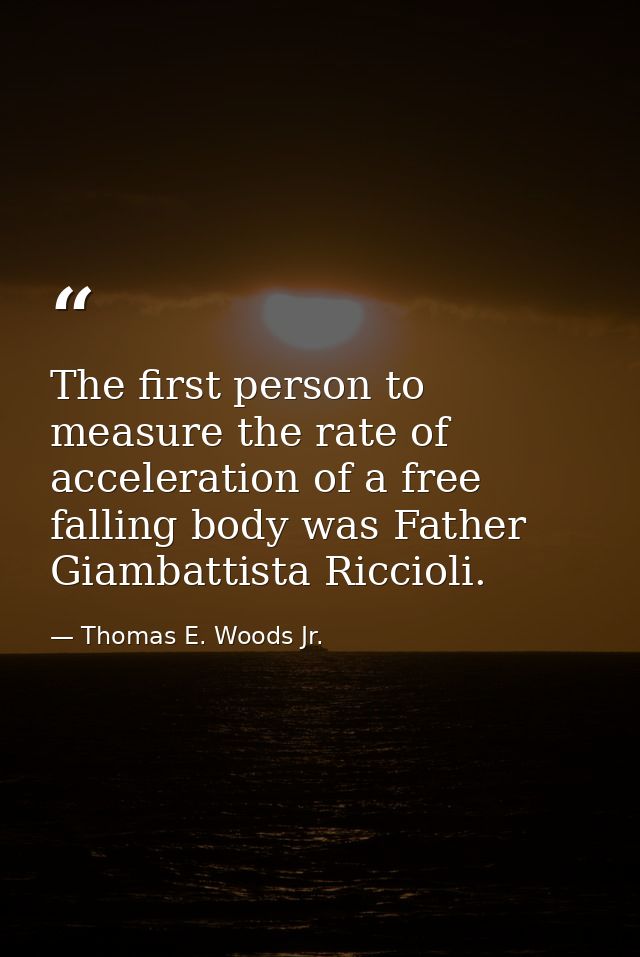 The first person to measure the rate of acceleration of a free falling body was Father Giambattista Riccioli. — Thomas E. Woods Jr.