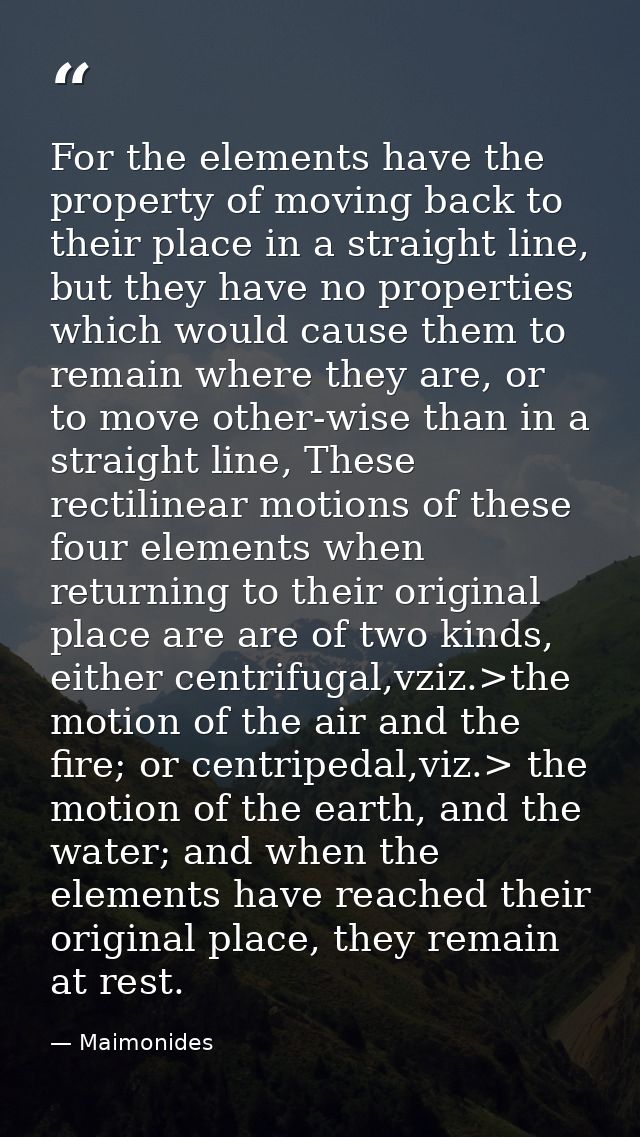For the elements have the property of moving back to their place in a straight line, but they have no properties which w — Maimonides