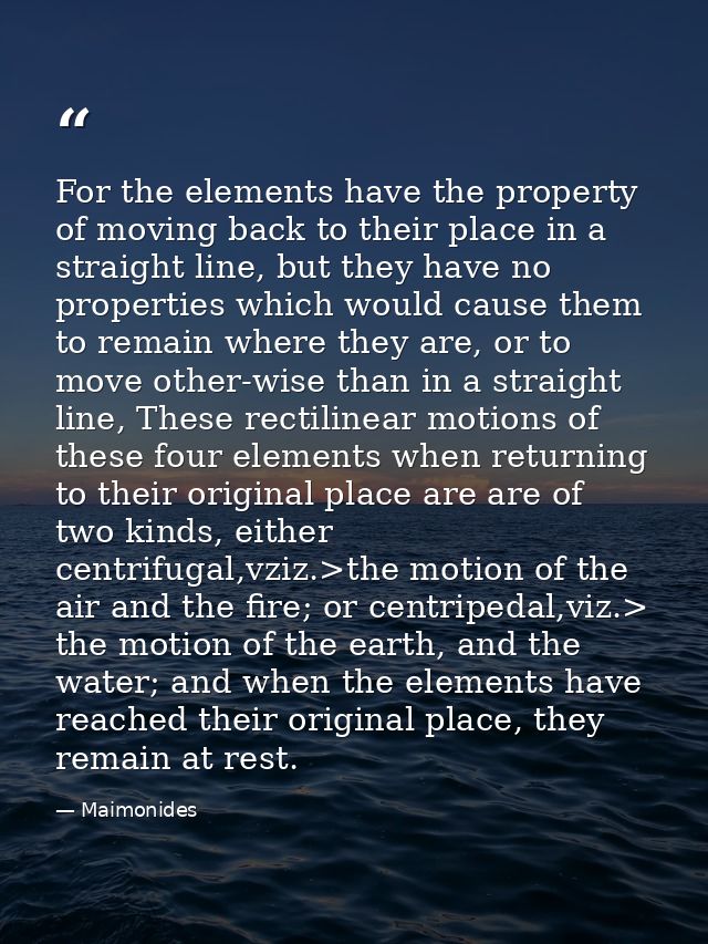 For the elements have the property of moving back to their place in a straight line, but they have no properties which w — Maimonides