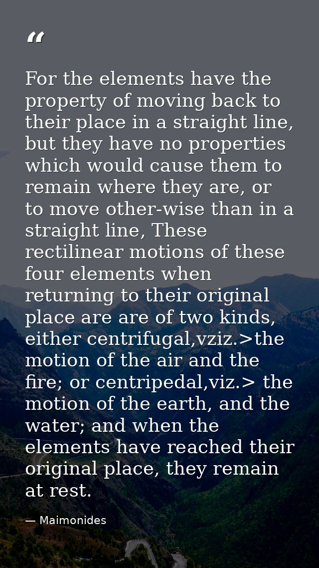 For the elements have the property of moving back to their place in a straight line, but they have no properties which w — Maimonides
