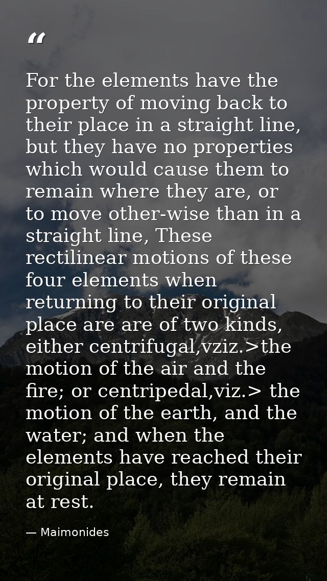 For the elements have the property of moving back to their place in a straight line, but they have no properties which w — Maimonides