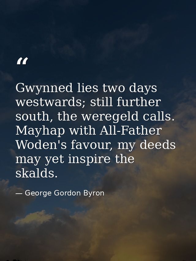 Gwynned lies two days westwards; still further south, the weregeld calls. Mayhap with All-Father Woden's favour, my deed — George Gordon Byron