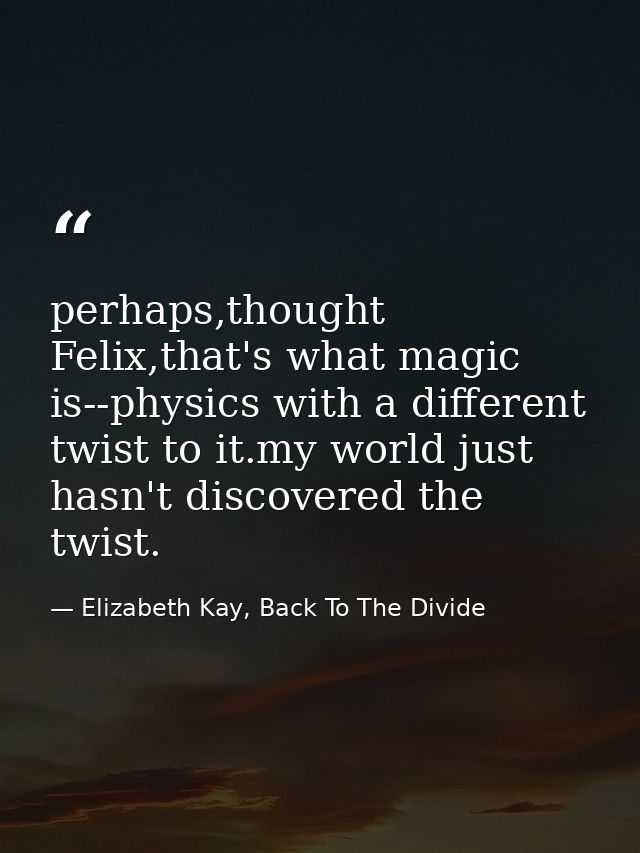 perhaps,thought Felix,that's what magic is--physics with a different twist to it.my world just hasn't discovered the twi — Elizabeth Kay, Back To The Divide