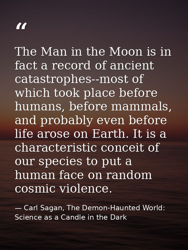 The Man in the Moon is in fact a record of ancient catastrophes--most of which took place before humans, before mammals, — Carl Sagan, The Demon-Haunted World: Science as a Candle in the Dark