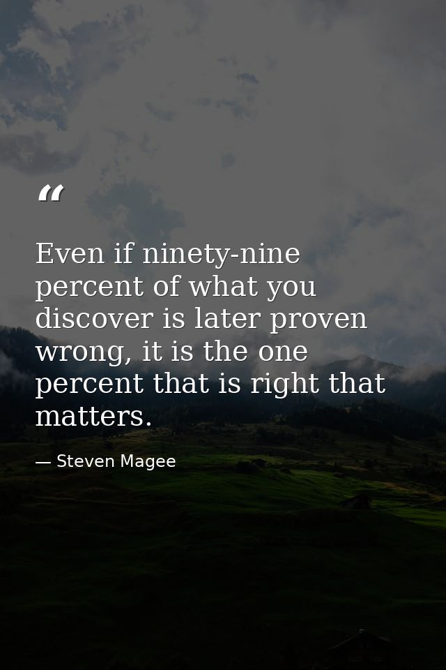 Even if ninety-nine percent of what you discover is later proven wrong, it is the one percent that is right that matters — Steven Magee