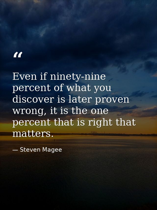 Even if ninety-nine percent of what you discover is later proven wrong, it is the one percent that is right that matters — Steven Magee