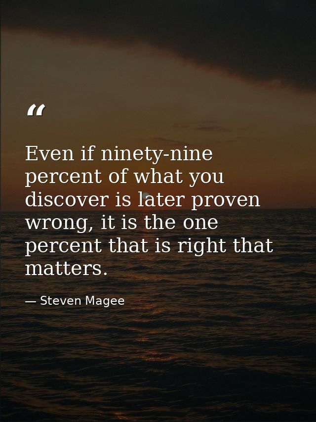 Even if ninety-nine percent of what you discover is later proven wrong, it is the one percent that is right that matters — Steven Magee