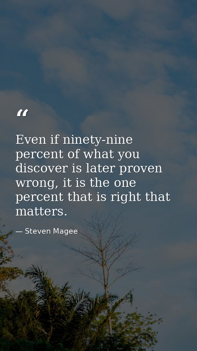 Even if ninety-nine percent of what you discover is later proven wrong, it is the one percent that is right that matters — Steven Magee