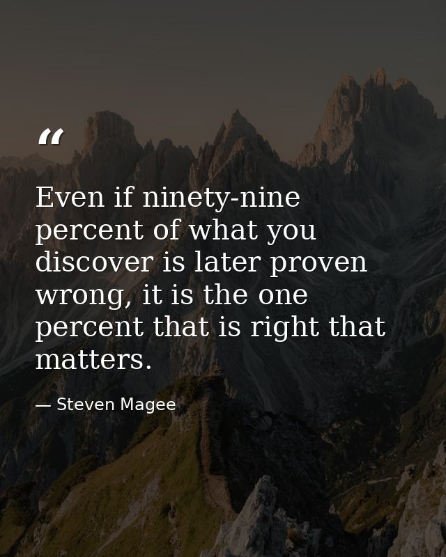 Even if ninety-nine percent of what you discover is later proven wrong, it is the one percent that is right that matters — Steven Magee
